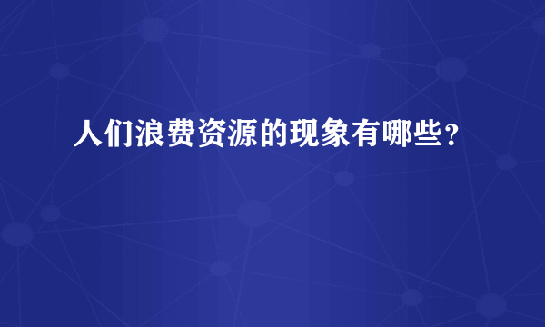 人们浪费资源的现象有哪些？