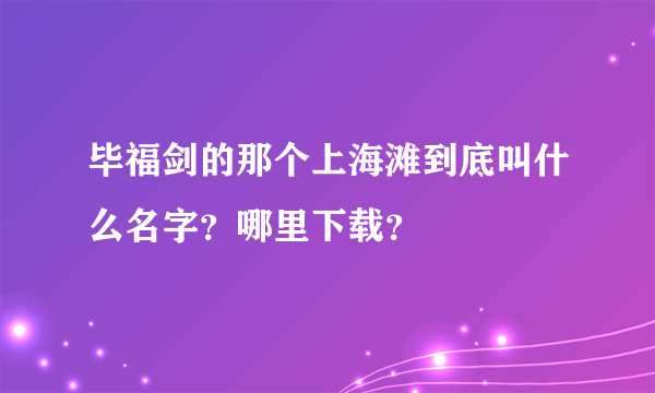 毕福剑的那个上海滩到底叫什么名字？哪里下载？