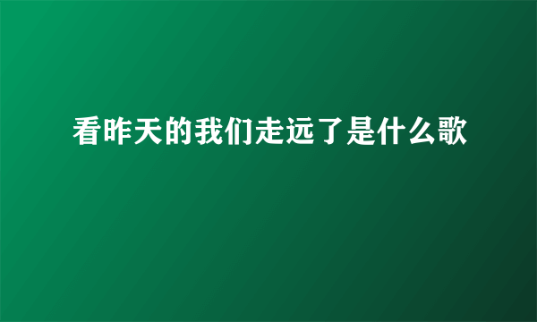 看昨天的我们走远了是什么歌