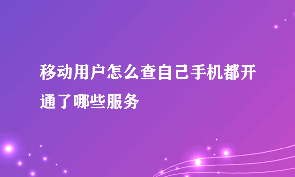 移动用户怎么查自己手机都开通了哪些服务