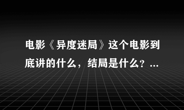 电影《异度迷局》这个电影到底讲的什么，结局是什么？没看懂，真让人无语。。。。