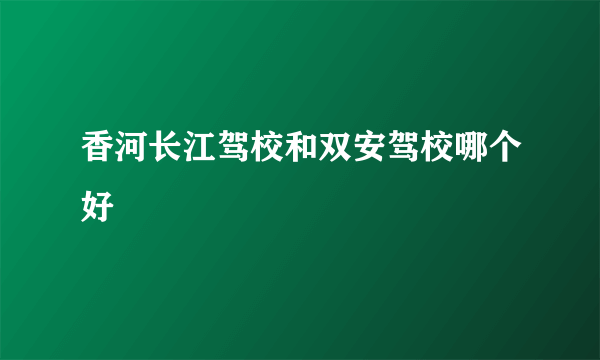 香河长江驾校和双安驾校哪个好