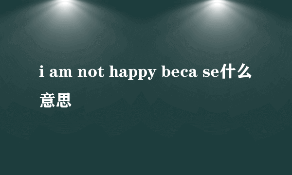 i am not happy beca se什么意思