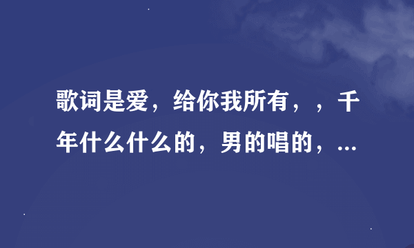 歌词是爱，给你我所有，，千年什么什么的，男的唱的，中间还有女的伴唱。这首歌叫什么？