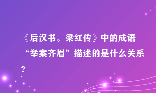 《后汉书。梁红传》中的成语“举案齐眉”描述的是什么关系？