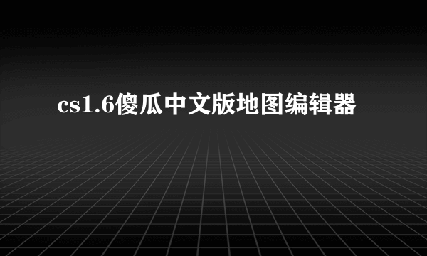 cs1.6傻瓜中文版地图编辑器