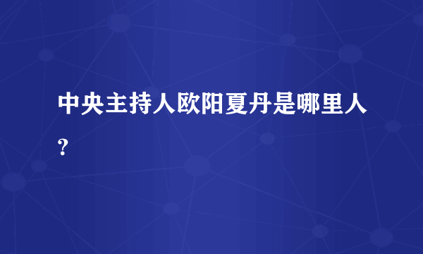 中央主持人欧阳夏丹是哪里人？