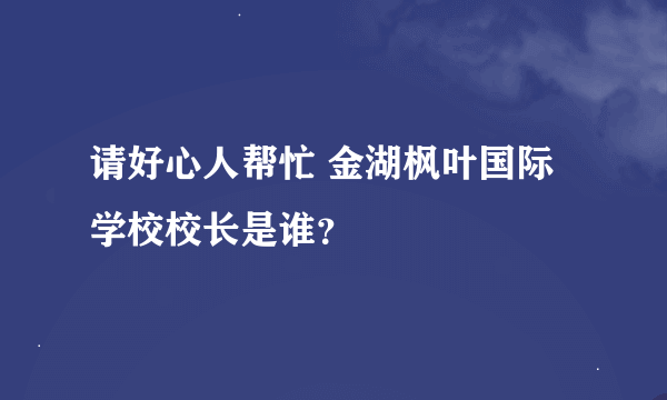 请好心人帮忙 金湖枫叶国际学校校长是谁？