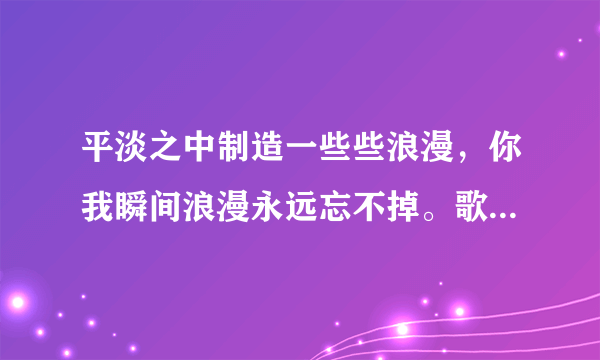 平淡之中制造一些些浪漫，你我瞬间浪漫永远忘不掉。歌名是什么