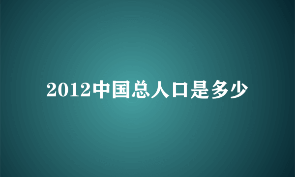 2012中国总人口是多少