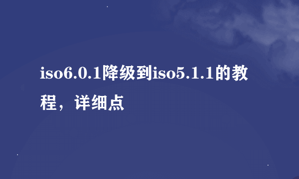 iso6.0.1降级到iso5.1.1的教程，详细点