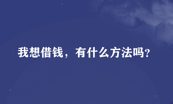 我想借钱，有什么方法吗？