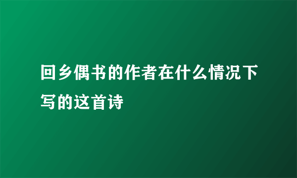 回乡偶书的作者在什么情况下写的这首诗