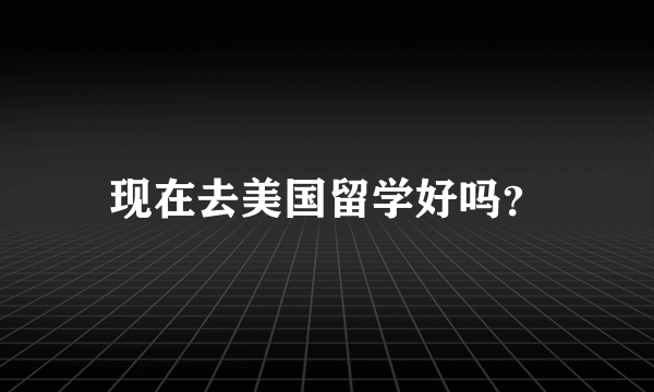 现在去美国留学好吗？