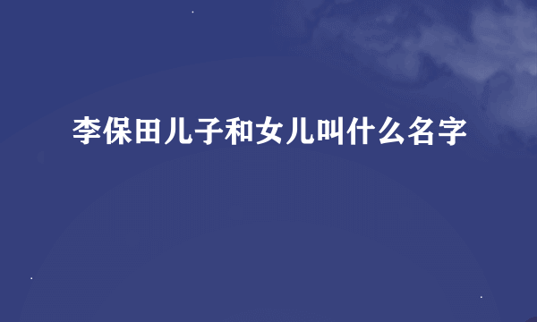 李保田儿子和女儿叫什么名字