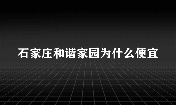 石家庄和谐家园为什么便宜