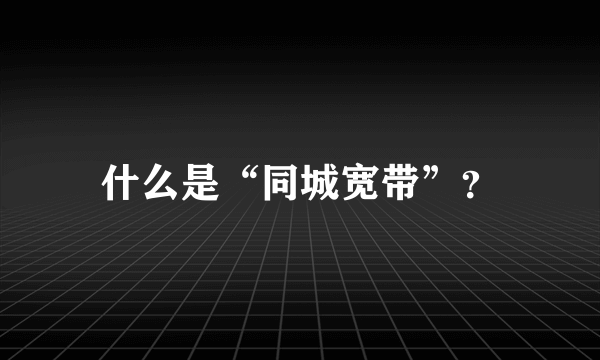 什么是“同城宽带”？