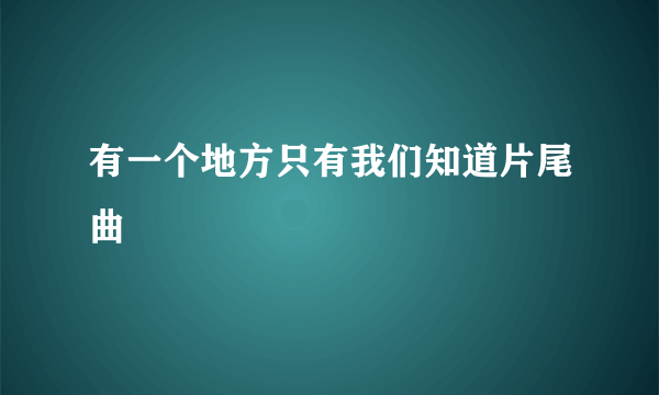 有一个地方只有我们知道片尾曲