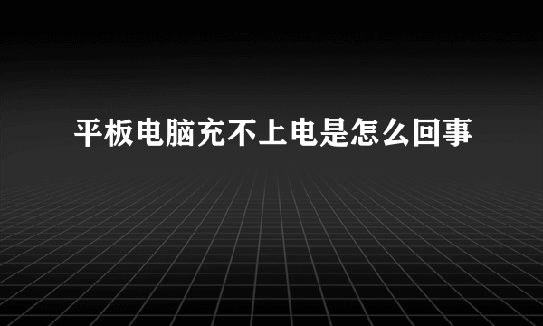 平板电脑充不上电是怎么回事