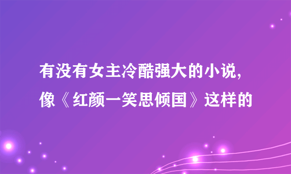 有没有女主冷酷强大的小说,像《红颜一笑思倾国》这样的