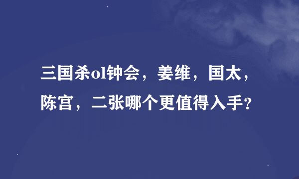 三国杀ol钟会，姜维，国太，陈宫，二张哪个更值得入手？