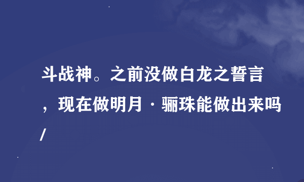 斗战神。之前没做白龙之誓言，现在做明月·骊珠能做出来吗/