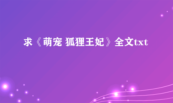 求《萌宠 狐狸王妃》全文txt