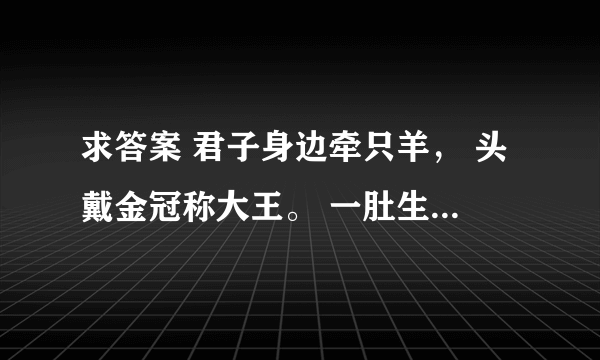 求答案 君子身边牵只羊， 头戴金冠称大王。 一肚生下龙凤胎， 鲜艳丢了丰字旁 ——请高人，打四