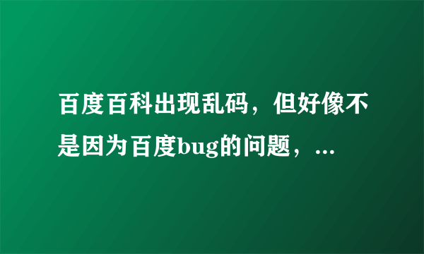 百度百科出现乱码，但好像不是因为百度bug的问题，因为这种现象持续了好几天了，是什么原因，如何修复？