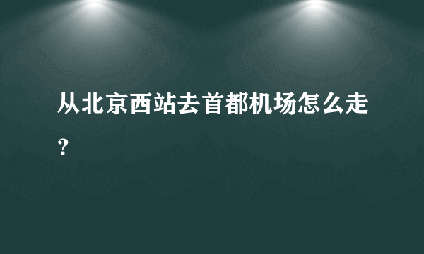 从北京西站去首都机场怎么走？