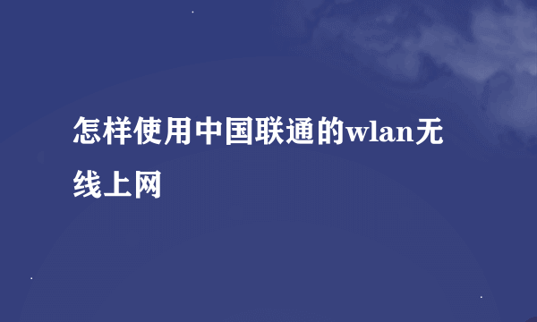 怎样使用中国联通的wlan无线上网