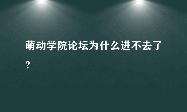 萌动学院论坛为什么进不去了？