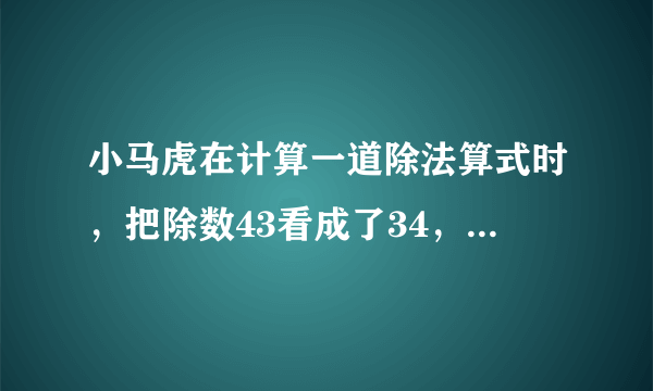 小马虎在计算一道除法算式时，把除数43看成了34，结果得到的商是21，正确的商是（），余数是（）。