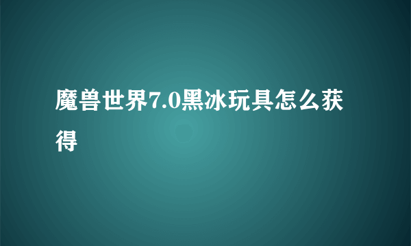 魔兽世界7.0黑冰玩具怎么获得