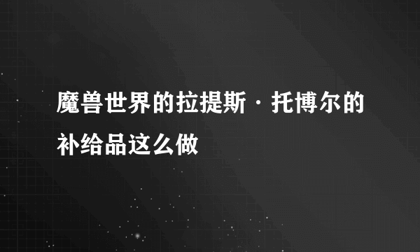 魔兽世界的拉提斯·托博尔的补给品这么做