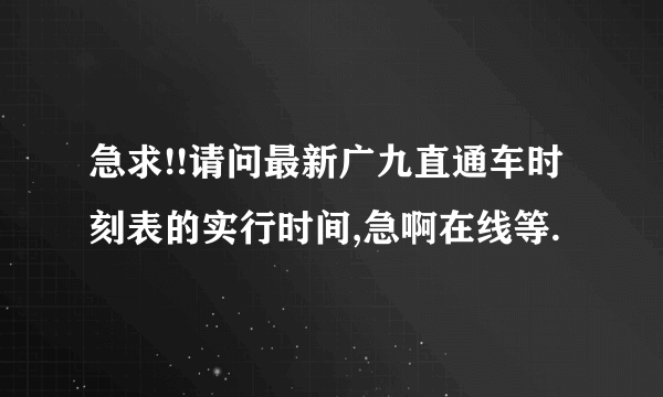 急求!!请问最新广九直通车时刻表的实行时间,急啊在线等.