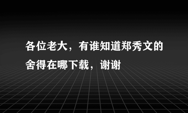 各位老大，有谁知道郑秀文的舍得在哪下载，谢谢