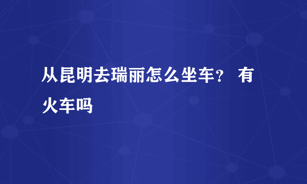 从昆明去瑞丽怎么坐车？ 有火车吗