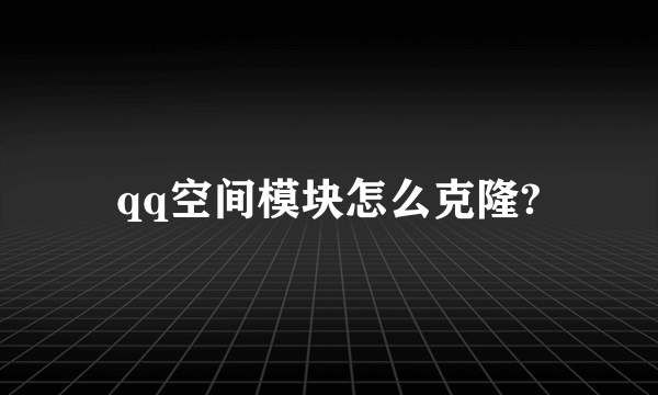 qq空间模块怎么克隆?