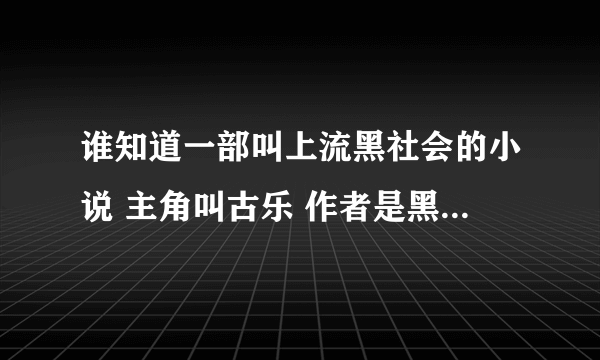 谁知道一部叫上流黑社会的小说 主角叫古乐 作者是黑帮 但是我在这些书网都找不到！谁知道说下帮帮忙 谢了