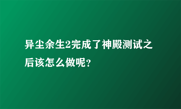 异尘余生2完成了神殿测试之后该怎么做呢？