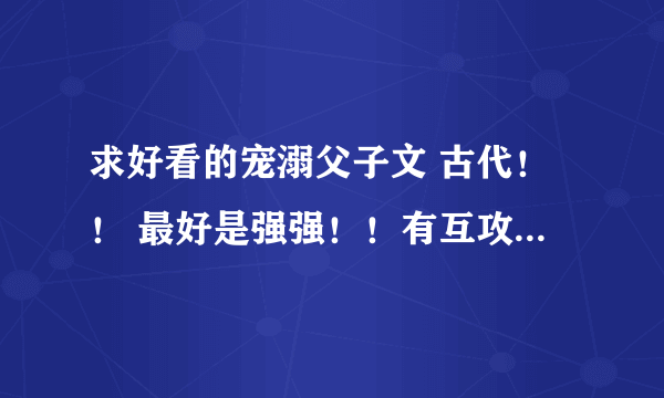 求好看的宠溺父子文 古代！！ 最好是强强！！有互攻情节！！