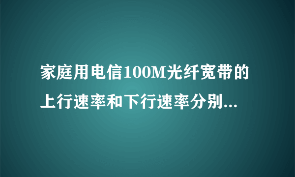 家庭用电信100M光纤宽带的上行速率和下行速率分别是多少？