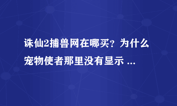 诛仙2捕兽网在哪买？为什么 宠物使者那里没有显示 卖 捕兽夹？？？