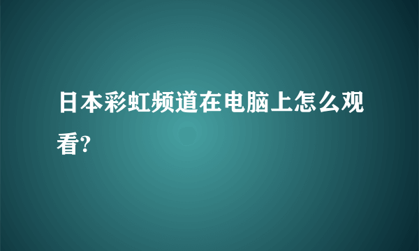 日本彩虹频道在电脑上怎么观看?