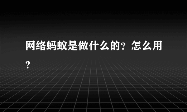 网络蚂蚁是做什么的？怎么用？