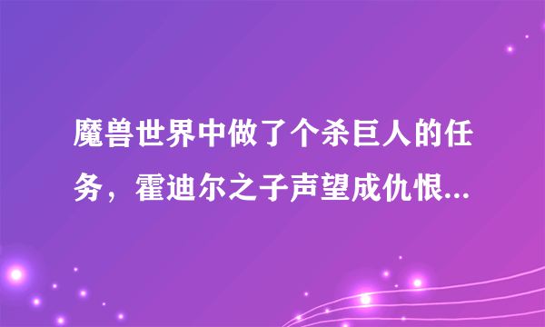 魔兽世界中做了个杀巨人的任务，霍迪尔之子声望成仇恨了怎么办？指教。。