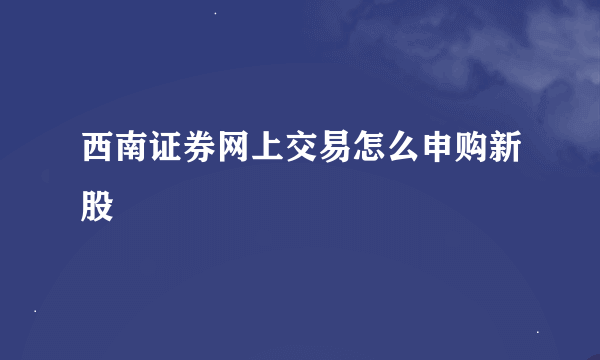 西南证券网上交易怎么申购新股