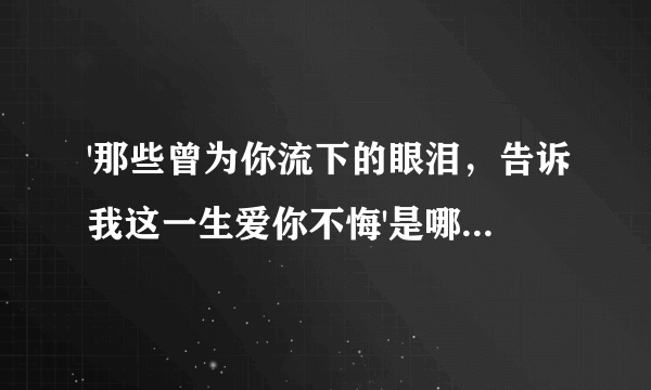 '那些曾为你流下的眼泪，告诉我这一生爱你不悔'是哪首歌的歌词?