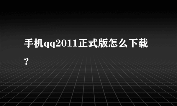 手机qq2011正式版怎么下载？